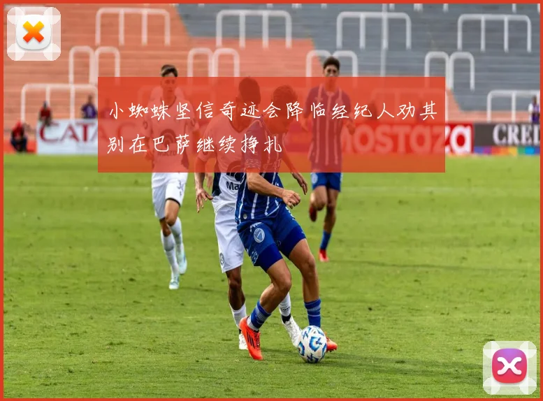 小蜘蛛坚信奇迹会降临经纪人劝其别在巴萨继续挣扎