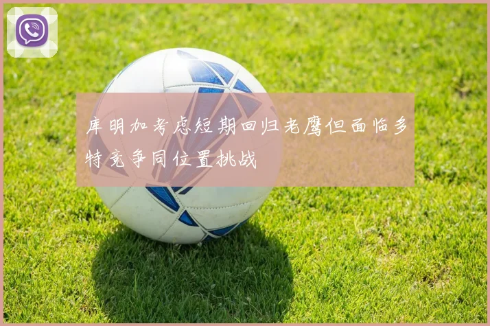 库明加考虑短期回归老鹰但面临多特竞争同位置挑战