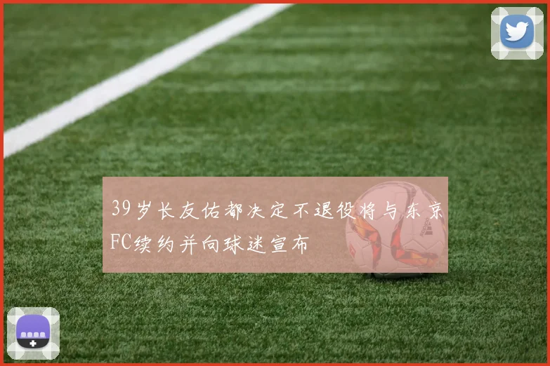 39岁长友佑都决定不退役将与东京FC续约并向球迷宣布