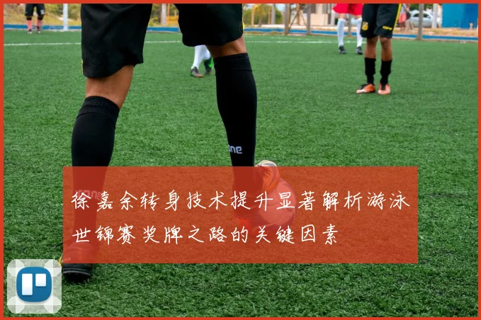 徐嘉余转身技术提升显著解析游泳世锦赛奖牌之路的关键因素