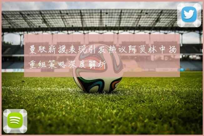 曼联新援表现引发热议阿莫林中场重组策略深度解析
