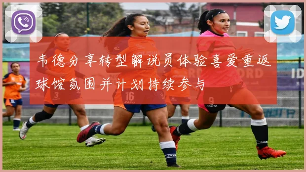 韦德分享转型解说员体验喜爱重返球馆氛围并计划持续参与