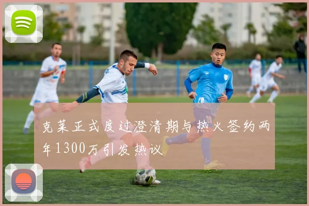克莱正式度过澄清期与热火签约两年1300万引发热议